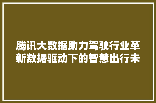 腾讯大数据助力驾驶行业革新数据驱动下的智慧出行未来