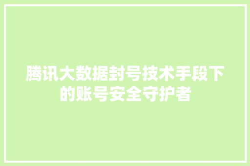 腾讯大数据封号技术手段下的账号安全守护者