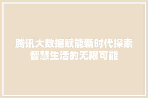 腾讯大数据赋能新时代探索智慧生活的无限可能  第1张