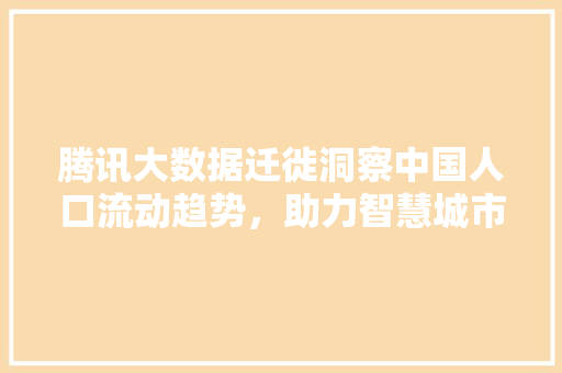 腾讯大数据迁徙洞察中国人口流动趋势，助力智慧城市建设