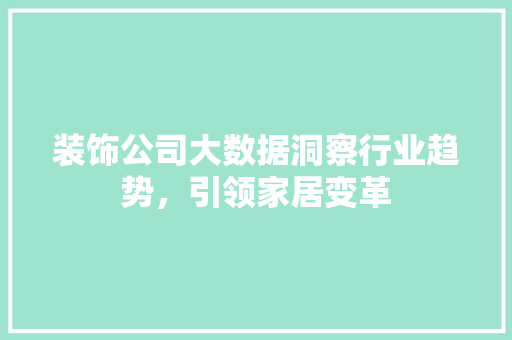 装饰公司大数据洞察行业趋势，引领家居变革  第1张