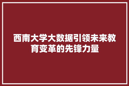 西南大学大数据引领未来教育变革的先锋力量  第1张