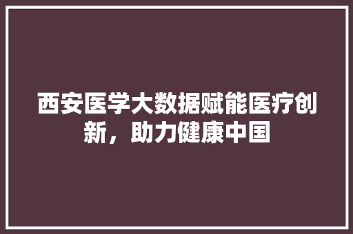 西安医学大数据赋能医疗创新，助力健康中国