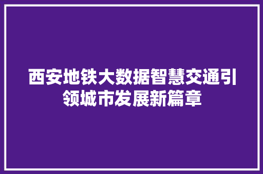 西安地铁大数据智慧交通引领城市发展新篇章