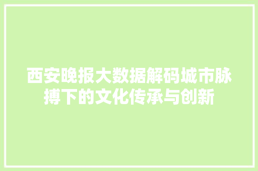 西安晚报大数据解码城市脉搏下的文化传承与创新