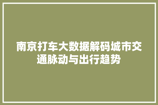 南京打车大数据解码城市交通脉动与出行趋势  第1张