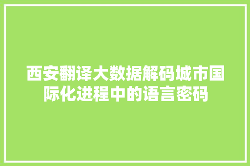 西安翻译大数据解码城市国际化进程中的语言密码