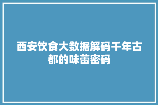 西安饮食大数据解码千年古都的味蕾密码