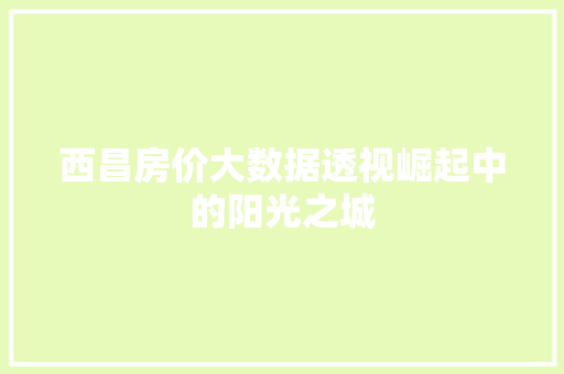 西昌房价大数据透视崛起中的阳光之城