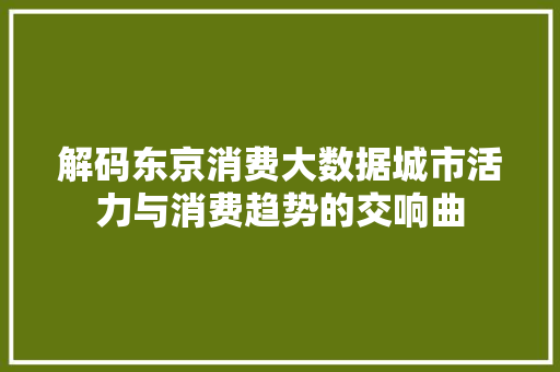 解码东京消费大数据城市活力与消费趋势的交响曲  第1张
