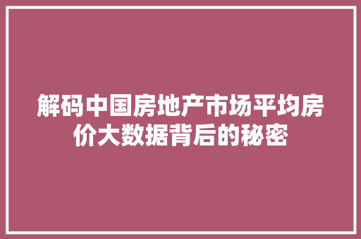 解码中国房地产市场平均房价大数据背后的秘密