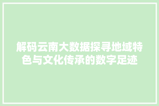 解码云南大数据探寻地域特色与文化传承的数字足迹