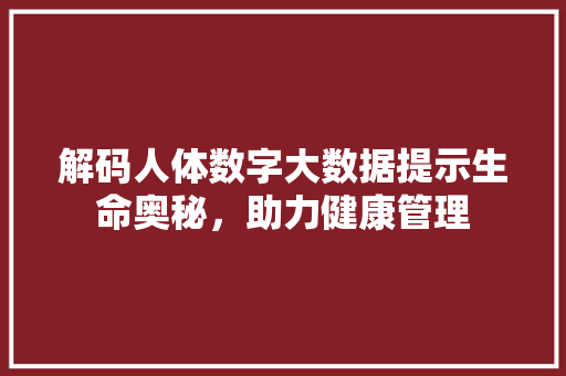 解码人体数字大数据提示生命奥秘，助力健康管理