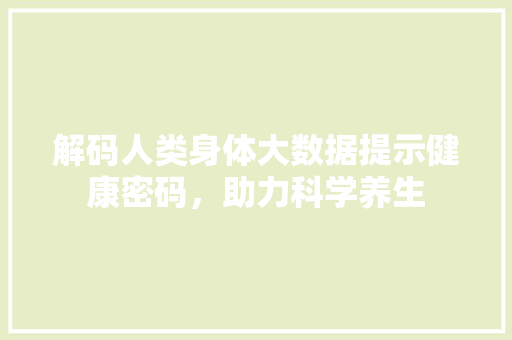 解码人类身体大数据提示健康密码，助力科学养生  第1张