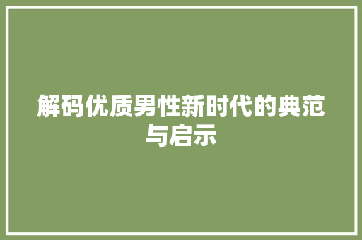 解码优质男性新时代的典范与启示