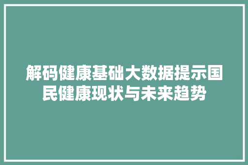 解码健康基础大数据提示国民健康现状与未来趋势  第1张