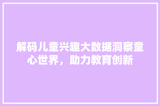 解码儿童兴趣大数据洞察童心世界，助力教育创新