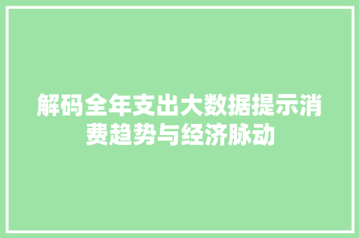 解码全年支出大数据提示消费趋势与经济脉动
