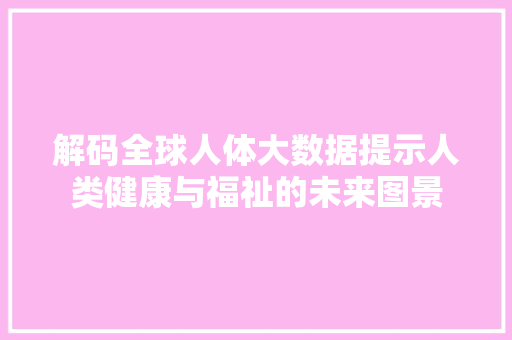 解码全球人体大数据提示人类健康与福祉的未来图景