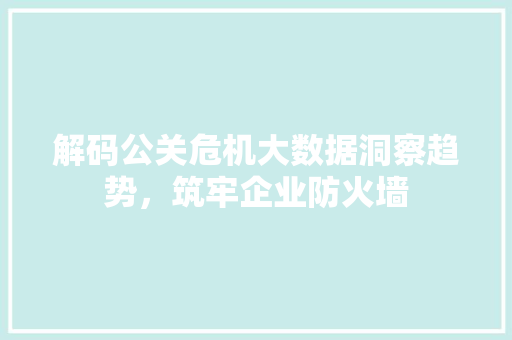 解码公关危机大数据洞察趋势，筑牢企业防火墙