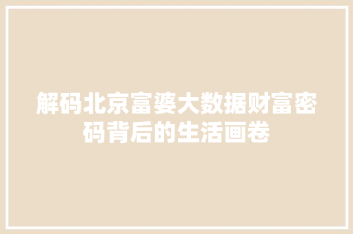 解码北京富婆大数据财富密码背后的生活画卷
