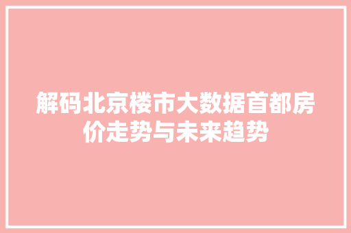 解码北京楼市大数据首都房价走势与未来趋势