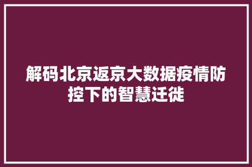 解码北京返京大数据疫情防控下的智慧迁徙  第1张