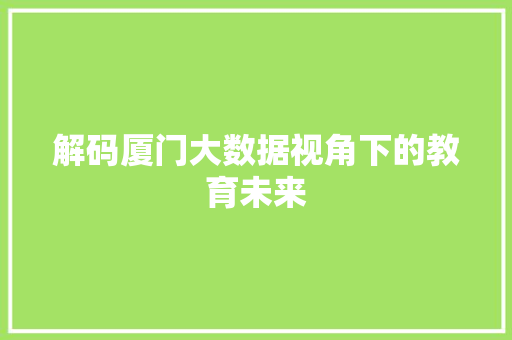 解码厦门大数据视角下的教育未来  第1张