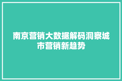 南京营销大数据解码洞察城市营销新趋势  第1张