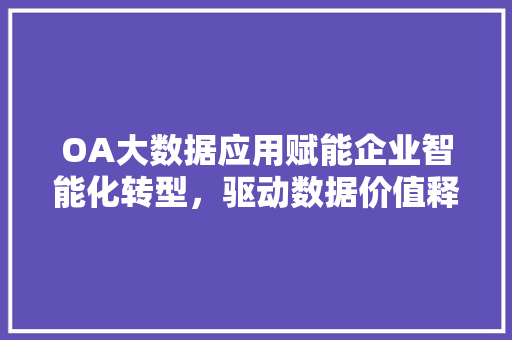 OA大数据应用赋能企业智能化转型，驱动数据价值释放