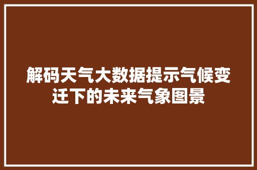 解码天气大数据提示气候变迁下的未来气象图景