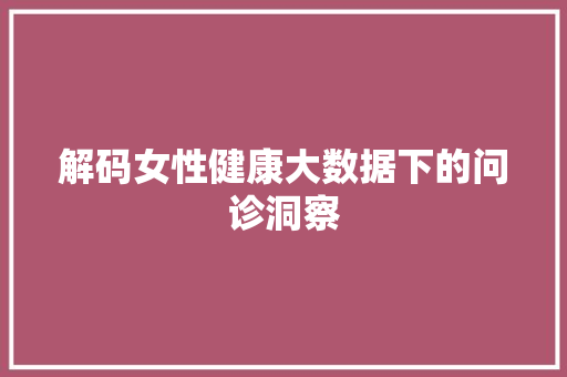 解码女性健康大数据下的问诊洞察