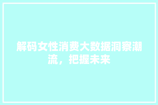 解码女性消费大数据洞察潮流，把握未来