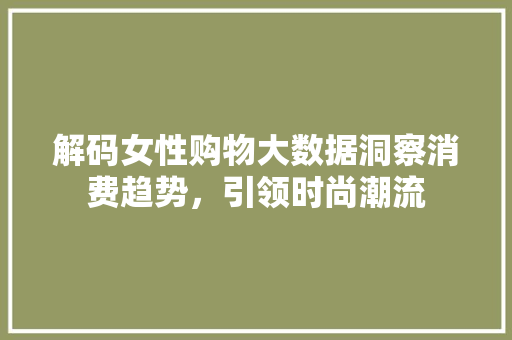 解码女性购物大数据洞察消费趋势，引领时尚潮流