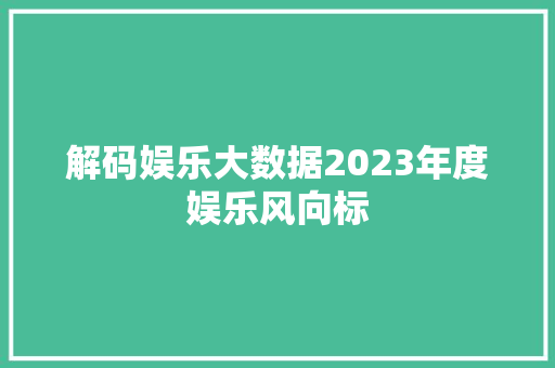 解码娱乐大数据2023年度娱乐风向标