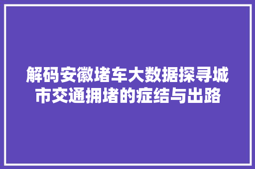 解码安徽堵车大数据探寻城市交通拥堵的症结与出路