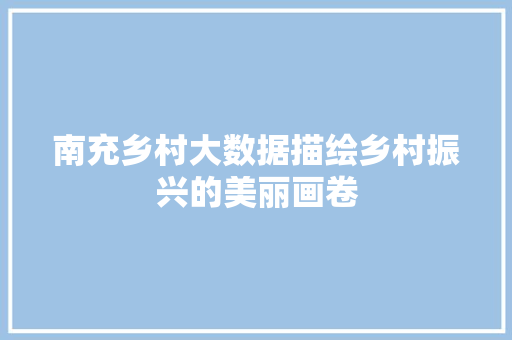 南充乡村大数据描绘乡村振兴的美丽画卷  第1张