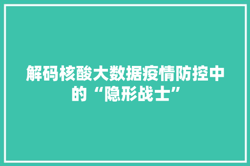 解码核酸大数据疫情防控中的“隐形战士”