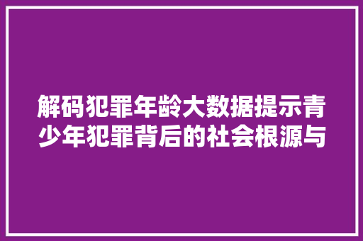 解码犯罪年龄大数据提示青少年犯罪背后的社会根源与对策