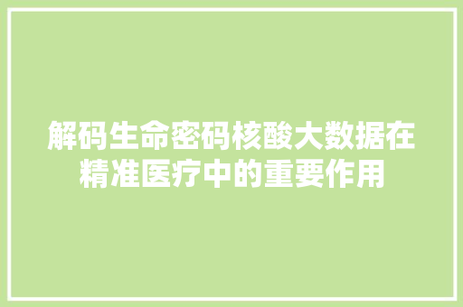解码生命密码核酸大数据在精准医疗中的重要作用