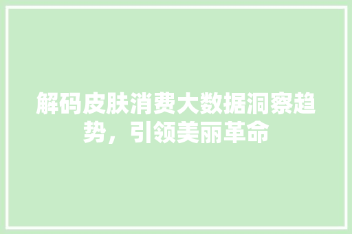 解码皮肤消费大数据洞察趋势，引领美丽革命