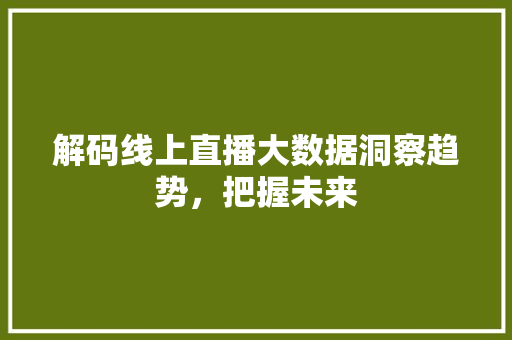 解码线上直播大数据洞察趋势，把握未来  第1张
