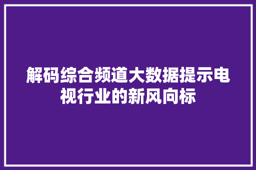 解码综合频道大数据提示电视行业的新风向标  第1张