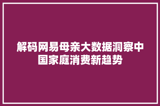 解码网易母亲大数据洞察中国家庭消费新趋势  第1张