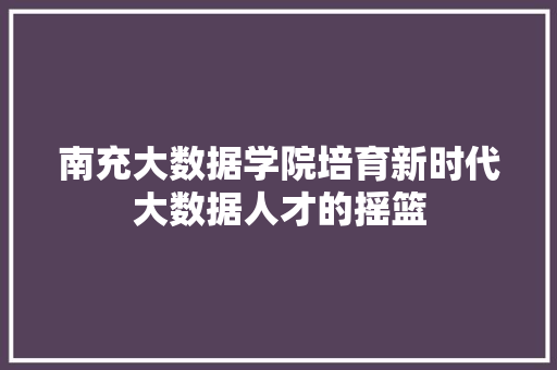 南充大数据学院培育新时代大数据人才的摇篮  第1张