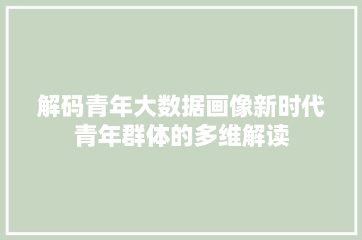 解码青年大数据画像新时代青年群体的多维解读