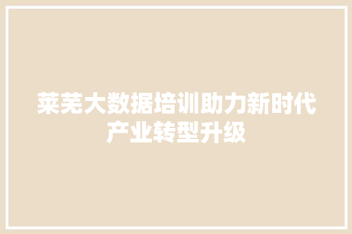 莱芜大数据培训助力新时代产业转型升级
