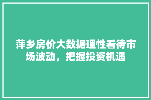 萍乡房价大数据理性看待市场波动，把握投资机遇