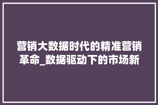 营销大数据时代的精准营销革命_数据驱动下的市场新航向  第1张