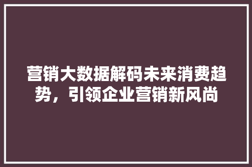 营销大数据解码未来消费趋势，引领企业营销新风尚  第1张